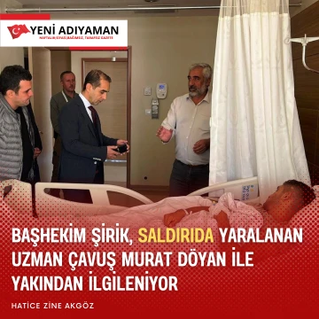 Başhekim Şirik, Saldırıda yaralanan Uzman Çavuş Murat Döyan ile yakından ilgileniyor